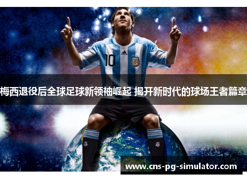 梅西退役后全球足球新领袖崛起 揭开新时代的球场王者篇章