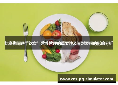 比赛期间选手饮食与营养管理的重要性及其对表现的影响分析 比赛期间选手饮食与营养管理的重要性及其对表现的影响分析