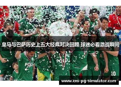 皇马与巴萨历史上五大经典对决回顾 球迷必看激战瞬间