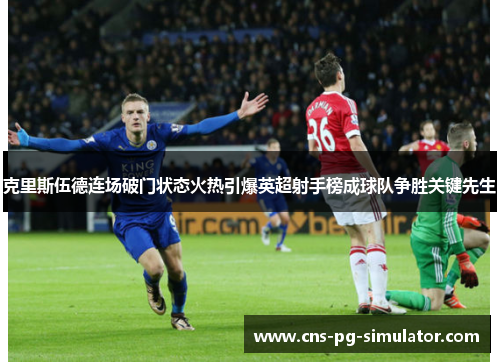 克里斯伍德连场破门状态火热引爆英超射手榜成球队争胜关键先生