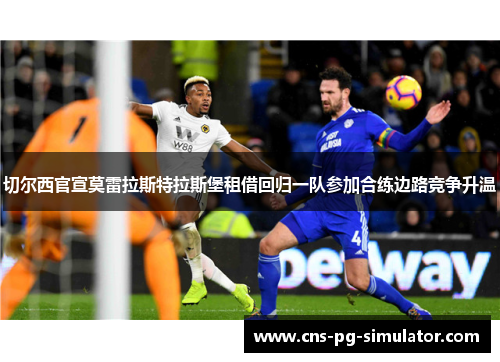 切尔西官宣莫雷拉斯特拉斯堡租借回归一队参加合练边路竞争升温
