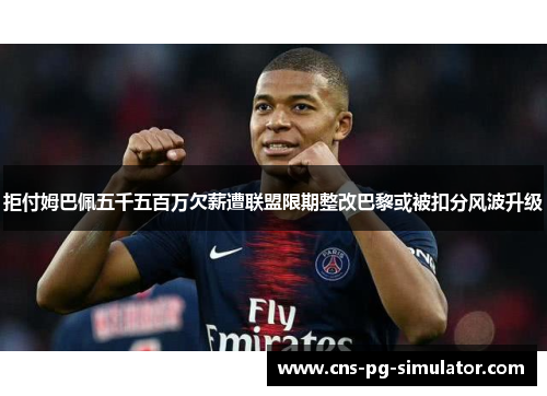 拒付姆巴佩五千五百万欠薪遭联盟限期整改巴黎或被扣分风波升级 拒付姆巴佩五千五百万欠薪遭联盟限期整改巴黎或被扣分风波升级