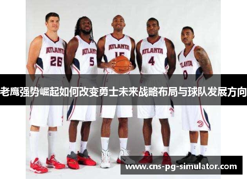 老鹰强势崛起如何改变勇士未来战略布局与球队发展方向 老鹰强势崛起如何改变勇士未来战略布局与球队发展方向