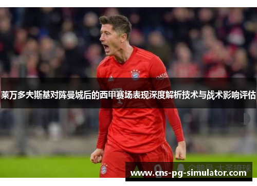莱万多夫斯基对阵曼城后的西甲赛场表现深度解析技术与战术影响评估 莱万多夫斯基对阵曼城后的西甲赛场表现深度解析技术与战术影响评估