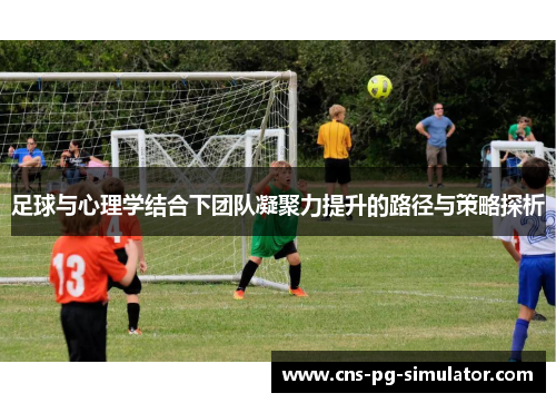足球与心理学结合下团队凝聚力提升的路径与策略探析 足球与心理学结合下团队凝聚力提升的路径与策略探析