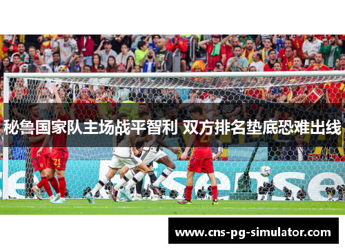 秘鲁国家队主场战平智利 双方排名垫底恐难出线 秘鲁国家队主场战平智利 双方排名垫底恐难出线
