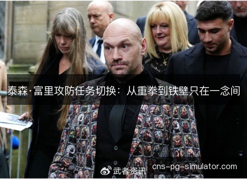 泰森·富里攻防任务切换:从重拳到铁壁只在一念间 泰森·富里攻防任务切换:从重拳到铁壁只在一念间
