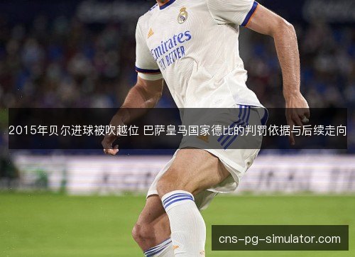 2015年贝尔进球被吹越位 巴萨皇马国家德比的判罚依据与后续走向